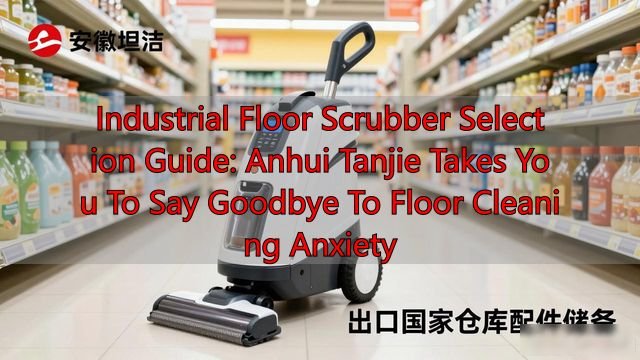 Industrial Floor Scrubber Selection Guide: Anhui Tanjie Takes You To Say Goodbye To Floor Cleaning Anxiety