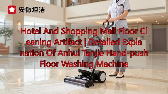 Hotel And Shopping Mall Floor Cleaning Artifact | Detailed Explanation Of Anhui Tanjie Hand-push Floor Washing Machine