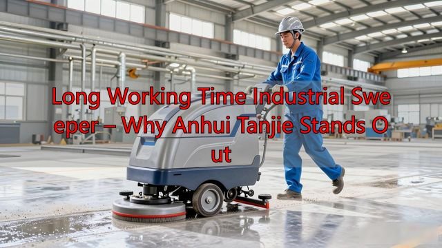 Long Working Time Industrial Sweeper – Why Anhui Tanjie Stands Out