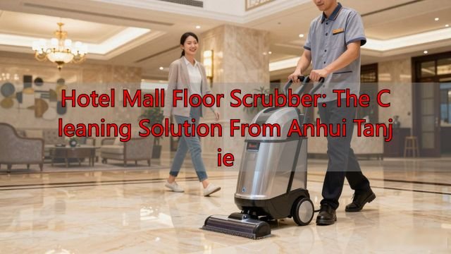 Hotel Mall Floor Scrubber: The Cleaning Solution from Anhui Tanjie