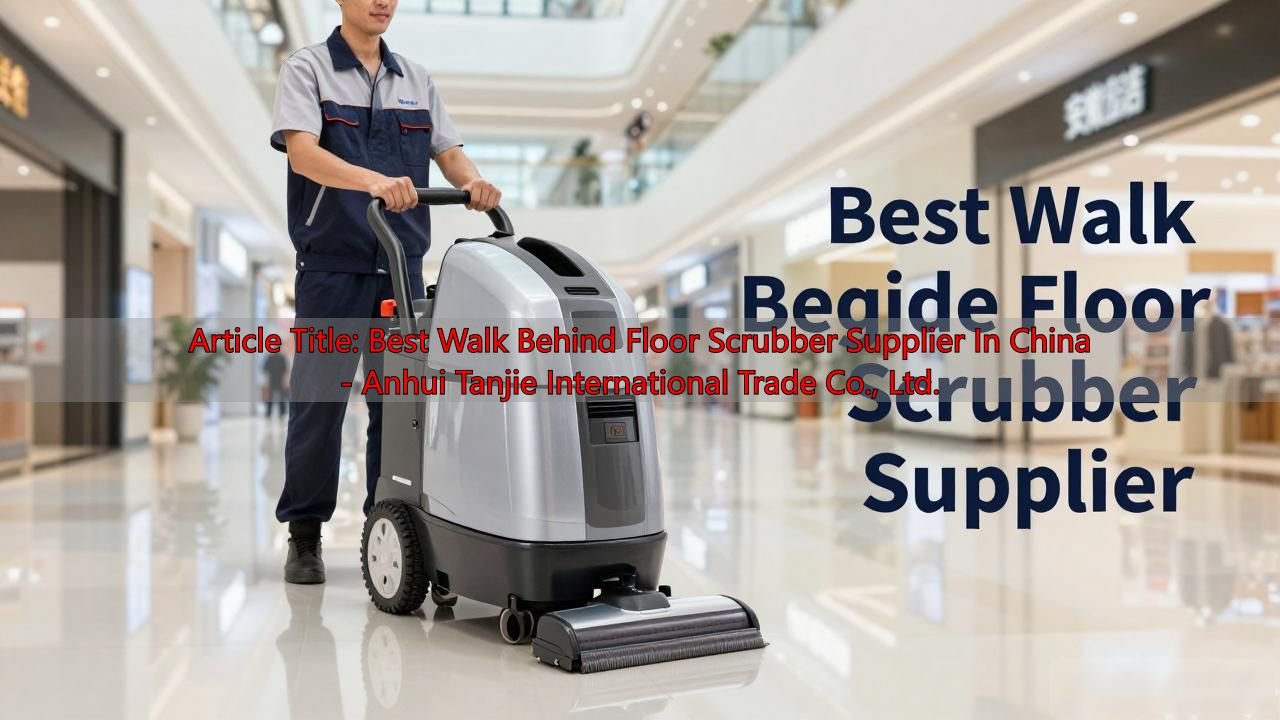 Article Title: Best Walk Behind Floor Scrubber Supplier In China - Anhui Tanjie International Trade Co., Ltd.